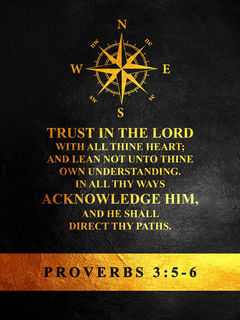 Proverbs 3:5-6 Trust in the LORD with all thine heart; And lean not unto  thine own understanding. In all thy ways acknowledge him, And he shall  direct thy paths.